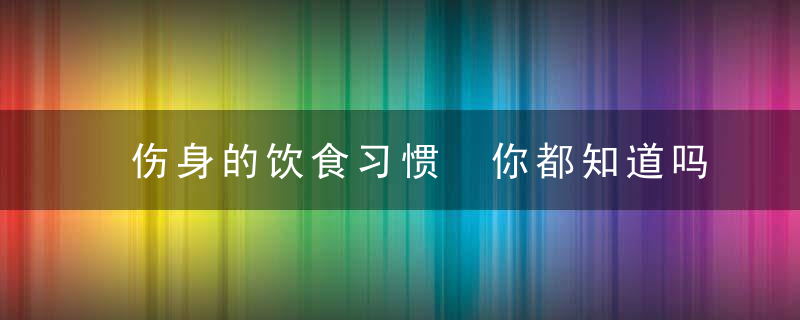 伤身的饮食习惯 你都知道吗，什么食物吃了伤身